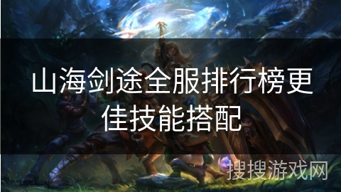 山海剑途全服排行榜更佳技能搭配 山海剑途全服排行榜更佳技能搭配