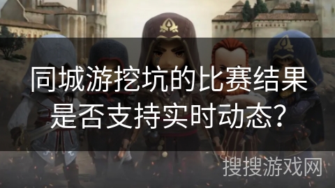 同城游挖坑的比赛结果是否支持实时动态？