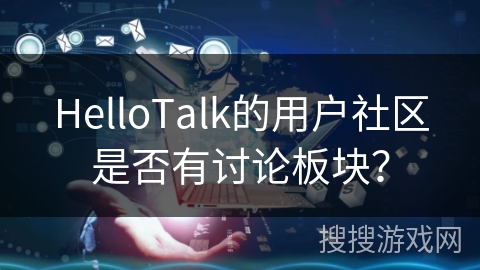 HelloTalk的用户社区是否有讨论板块？