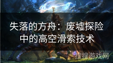 失落的方舟：废墟探险中的高空滑索技术