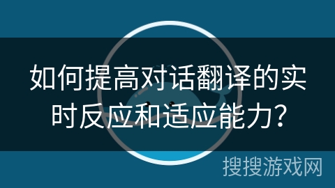 如何提高对话翻译的实时反应和适应能力？