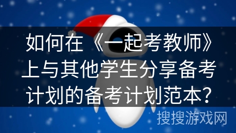 如何在《一起考教师》上与其他学生分享备考计划的备考计划范本？