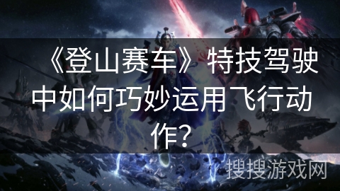 《登山赛车》特技驾驶中如何巧妙运用飞行动作？