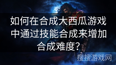如何在合成大西瓜游戏中通过技能合成来增加合成难度？