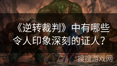 《逆转裁判》中有哪些令人印象深刻的证人？