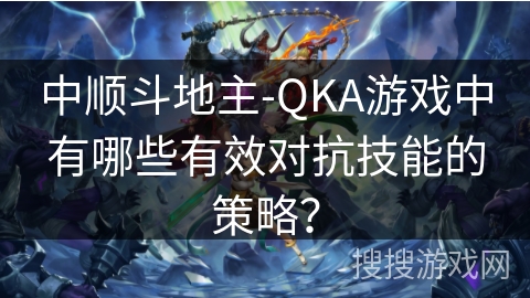 中顺斗地主-QKA游戏中有哪些有效对抗技能的策略？