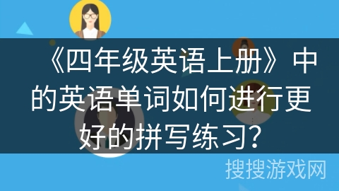 《四年级英语上册》中的英语单词如何进行更好的拼写练习? 《四年级英语上册》中的英语单词如何进行更好的拼写练习?