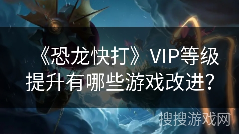 《恐龙快打》VIP等级提升有哪些游戏改进？