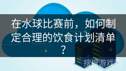 在水球比赛前，如何制定合理的饮食计划清单？