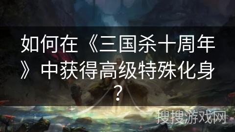 如何在《三国杀十周年》中获得高级特殊化身？