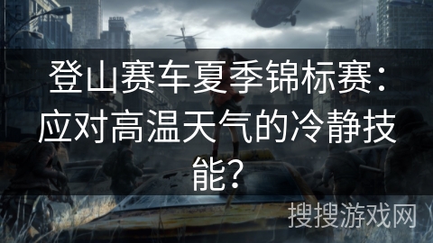 登山赛车夏季锦标赛：应对高温天气的冷静技能？
