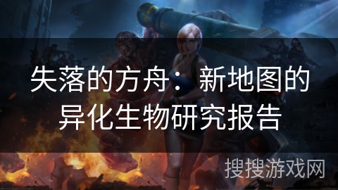 失落的方舟：新地图的异化生物研究报告