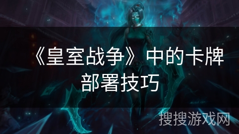 《皇室战争》中的卡牌部署技巧 《皇室战争》中的卡牌部署技巧