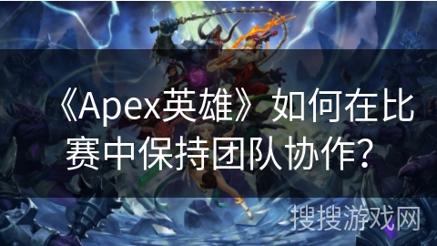 《Apex英雄》如何在比赛中保持团队协作？