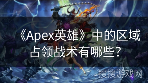 《Apex英雄》中的区域占领战术有哪些？