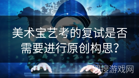 美术宝艺考的复试是否需要进行原创构思？