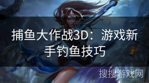 捕鱼大作战3D：游戏新手钓鱼技巧