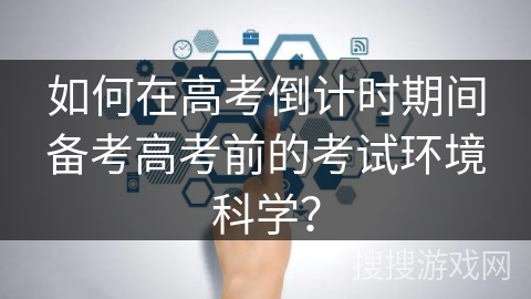 如何在高考倒计时期间备考高考前的考试环境科学？