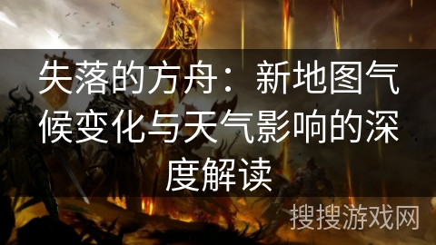 失落的方舟:新地图气候变化与天气影响的深度解读 失落的方舟:新地图气候变化与天气影响的深度解读