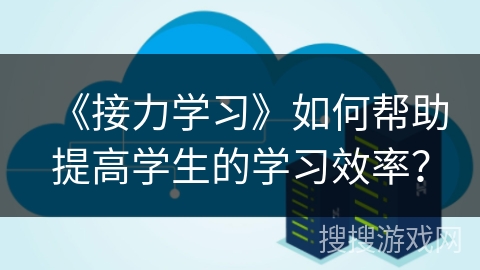 《接力学习》如何帮助提高学生的学习效率？