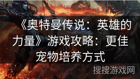 《奥特曼传说：英雄的力量》游戏攻略：更佳宠物培养方式