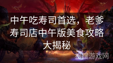 中午吃寿司首选,老爹寿司店中午版美食攻略大揭秘 中午吃寿司首选,老爹寿司店中午版美食攻略大揭秘