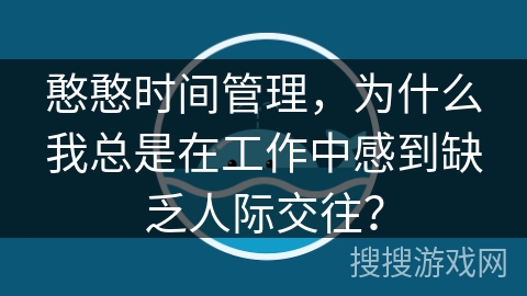 憨憨时间管理，为什么我总是在工作中感到缺乏人际交往？