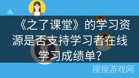 《之了课堂》的学习资源是否支持学习者在线学习成绩单？