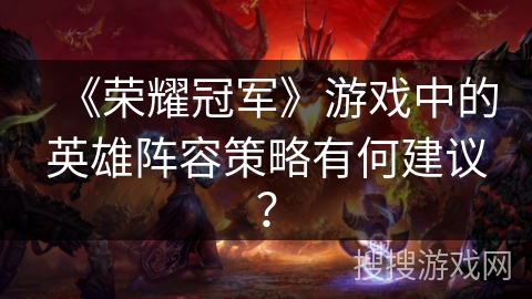 《荣耀冠军》游戏中的英雄阵容策略有何建议？