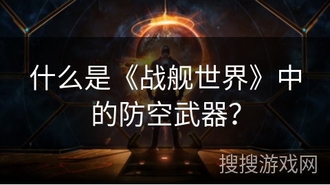 什么是《战舰世界》中的防空武器? 什么是《战舰世界》中的防空武器?