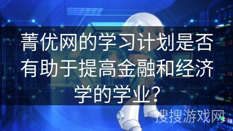 菁优网的学习计划是否有助于提高金融和经济学的学业？