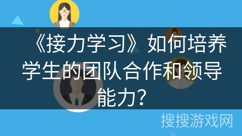 《接力学习》如何培养学生的团队合作和领导能力？