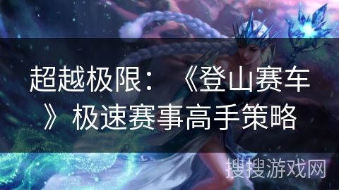 超越极限:《登山赛车》极速赛事高手策略 超越极限:《登山赛车》极速赛事高手策略
