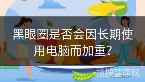 黑眼圈是否会因长期使用电脑而加重？