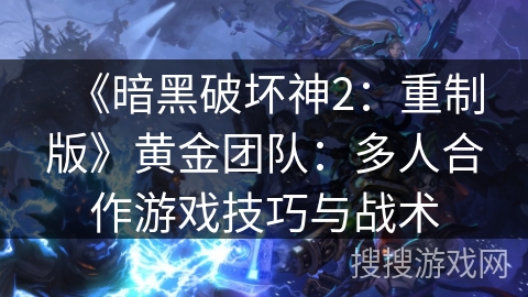 《暗黑破坏神2:重制版》黄金团队:多人合作游戏技巧与战术 《暗黑破坏神2:重制版》黄金团队:多人合作游戏技巧与战术