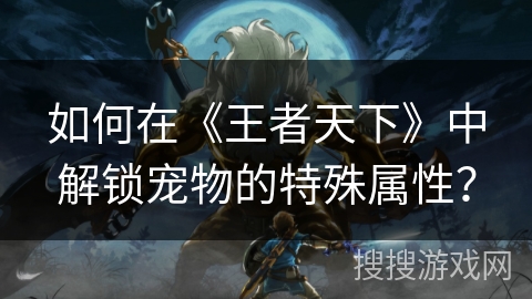 如何在《王者天下》中解锁宠物的特殊属性？