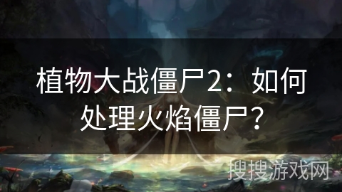 植物大战僵尸2:如何处理火焰僵尸? 植物大战僵尸2:如何处理火焰僵尸?