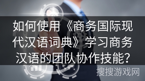 如何使用《商务国际现代汉语词典》学习商务汉语的团队协作技能？