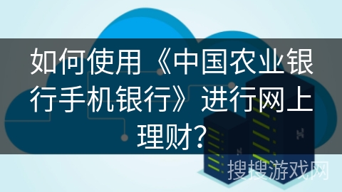 如何使用《中国农业银行手机银行》进行网上理财? 如何使用《中国农业银行手机银行》进行网上理财?