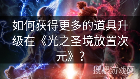 如何获得更多的道具升级在《光之圣境放置次元》？