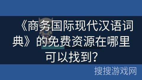 《商务国际现代汉语词典》的免费资源在哪里可以找到？
