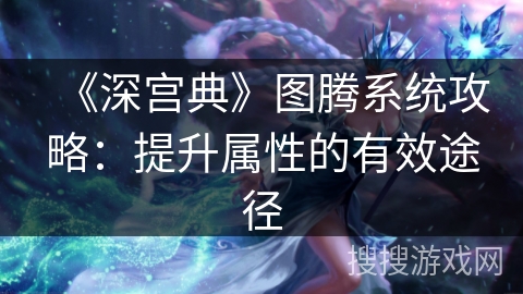 《深宫典》图腾系统攻略：提升属性的有效途径
