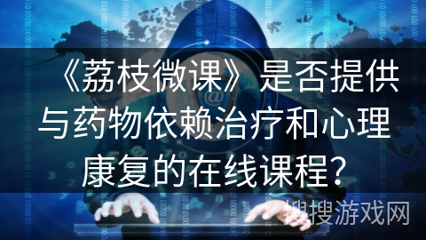 《荔枝微课》是否提供与药物依赖治疗和心理康复的在线课程？