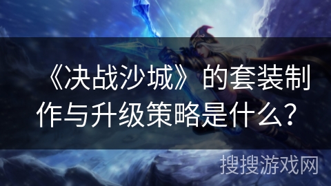 《决战沙城》的套装制作与升级策略是什么？