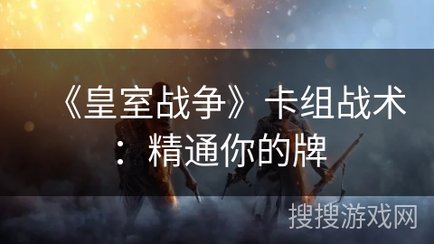 《皇室战争》卡组战术：精通你的牌