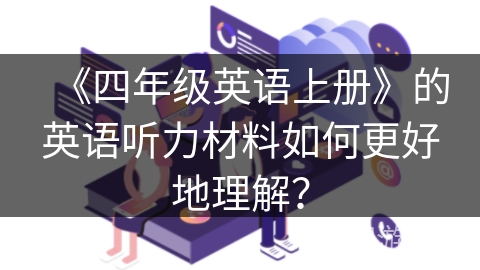 《四年级英语上册》的英语听力材料如何更好地理解? 《四年级英语上册》的英语听力材料如何更好地理解?