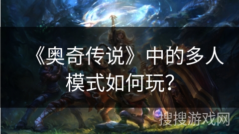 《奥奇传说》中的多人模式如何玩？