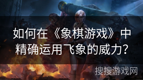 如何在《象棋游戏》中精确运用飞象的威力？