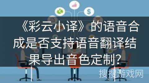 《彩云小译》的语音合成是否支持语音翻译结果导出音色定制？