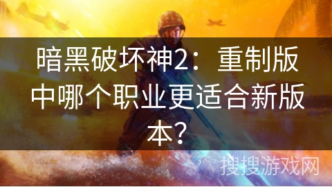 暗黑破坏神2：重制版中哪个职业更适合新版本？